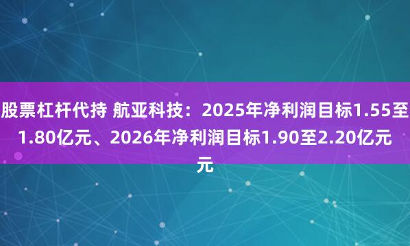 股票杠杆代持 航亚科技：2025年净利润目标1.55至1.80亿元、2026年净利润目标1.90至2.20亿元