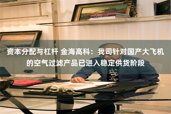 资本分配与杠杆 金海高科：我司针对国产大飞机的空气过滤产品已进入稳定供货阶段