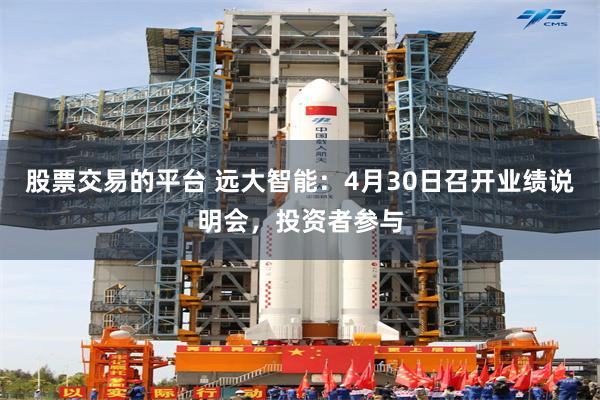 股票交易的平台 远大智能：4月30日召开业绩说明会，投资者参与