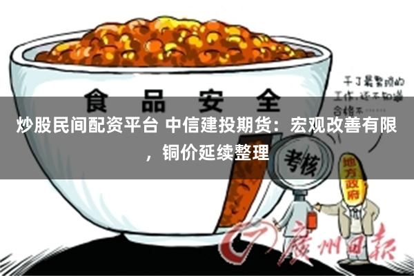 炒股民间配资平台 中信建投期货：宏观改善有限，铜价延续整理