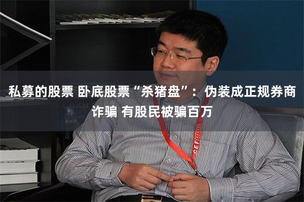 私募的股票 卧底股票“杀猪盘”：伪装成正规券商诈骗 有股民被骗百万