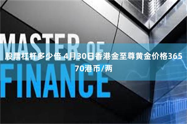 股票杠杆多少倍 4月30日香港金至尊黄金价格36570港币/两