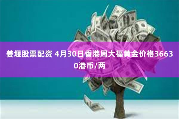 姜堰股票配资 4月30日香港周大福黄金价格36630港币/两