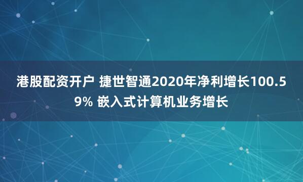 港股配资开户 捷世智通2020年净利增长100.59% 嵌入式计算机业务增长