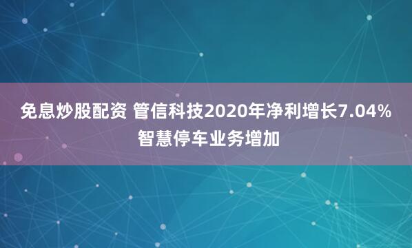 免息炒股配资 管信科技2020年净利增长7.04% 智慧停车业务增加