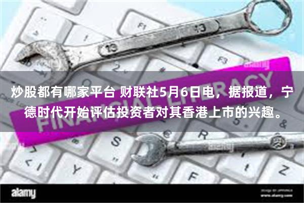 炒股都有哪家平台 财联社5月6日电，据报道，宁德时代开始评估投资者对其香港上市的兴趣。
