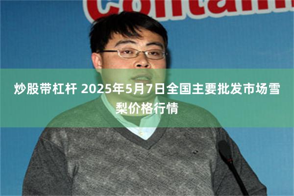 炒股带杠杆 2025年5月7日全国主要批发市场雪梨价格行情
