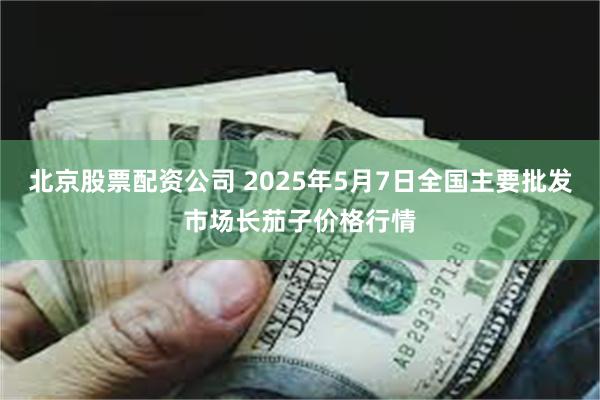 北京股票配资公司 2025年5月7日全国主要批发市场长茄子价格行情