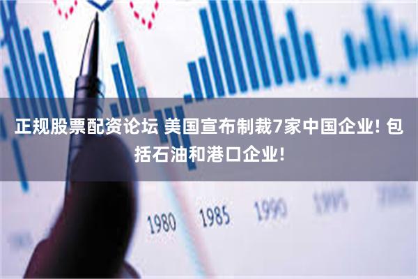 正规股票配资论坛 美国宣布制裁7家中国企业! 包括石油和港口企业!