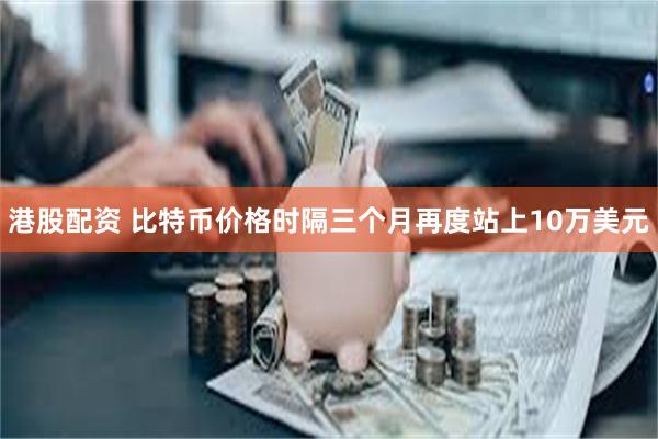 港股配资 比特币价格时隔三个月再度站上10万美元