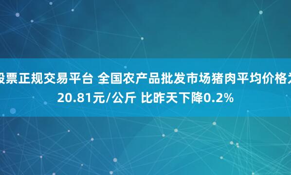 股票正规交易平台 全国农产品批发市场猪肉平均价格为20.81元/公斤 比昨天下降0.2%