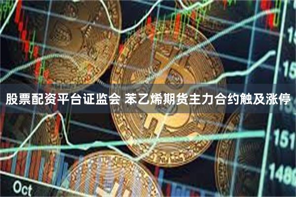 股票配资平台证监会 苯乙烯期货主力合约触及涨停