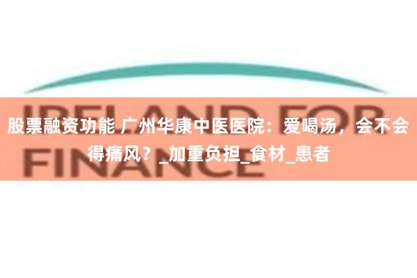 股票融资功能 广州华康中医医院：爱喝汤，会不会得痛风？_加重负担_食材_患者