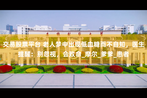 交易股票平台 老人梦中出现低血糖而不自知，医生提醒：别忽视，会致命_摩尔_爹爹_患者