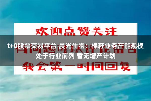 t+0股票交易平台 晨光生物：棉籽业务产能规模处于行业前列 暂无增产计划