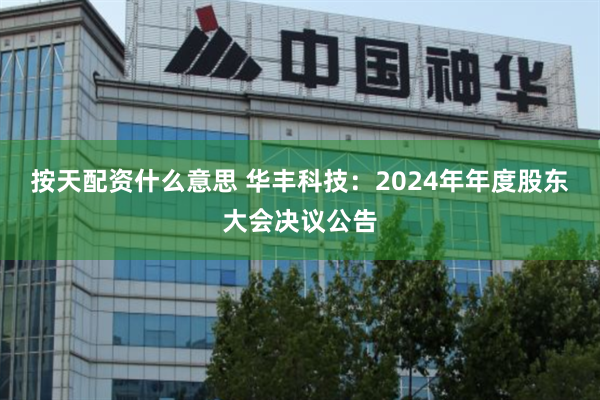 按天配资什么意思 华丰科技：2024年年度股东大会决议公告