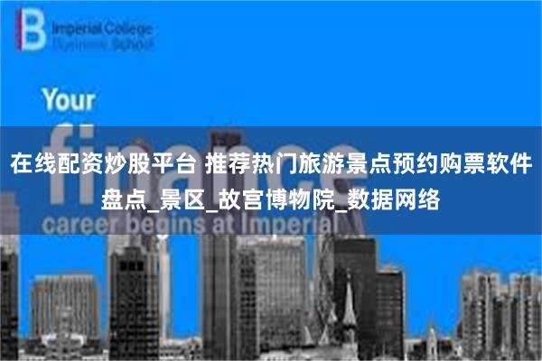 在线配资炒股平台 推荐热门旅游景点预约购票软件盘点_景区_故宫博物院_数据网络