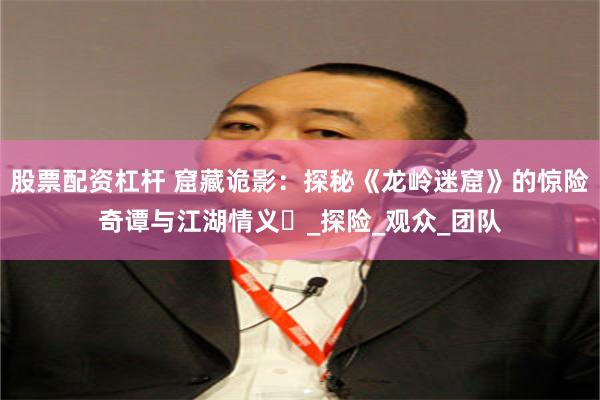股票配资杠杆 窟藏诡影：探秘《龙岭迷窟》的惊险奇谭与江湖情义​_探险_观众_团队