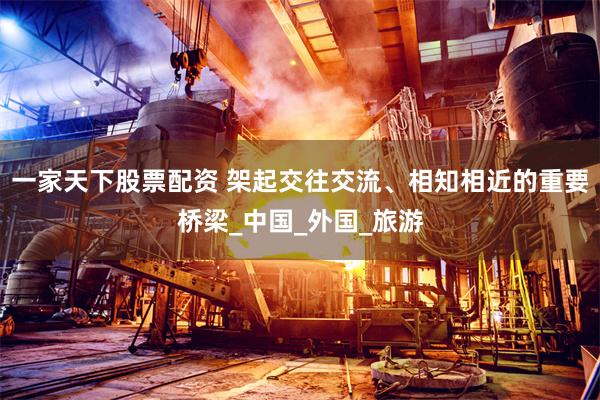 一家天下股票配资 架起交往交流、相知相近的重要桥梁_中国_外国_旅游