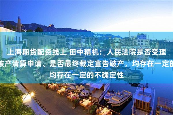 上海期货配资线上 田中精机：人民法院是否受理佑富智能破产清算申请、是否最终裁定宣告破产，均存在一定的不确定性