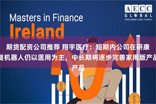 期货配资公司推荐 翔宇医疗：短期内公司在研康复机器人仍以医用为主，中长期将逐步完善家用版产品