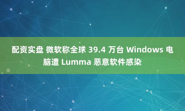配资实盘 微软称全球 39.4 万台 Windows 电脑遭 Lumma 恶意软件感染