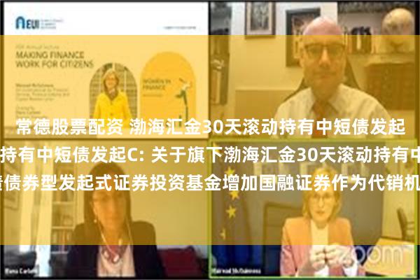 常德股票配资 渤海汇金30天滚动持有中短债发起A,渤海汇金30天滚动持有中短债发起C: 关于旗下渤海汇金30天滚动持有中短债债券型发起式证券投资基金增加国融证券作为代销机构并参与基金费率优惠活动的公告