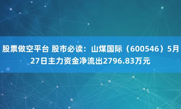 股票做空平台 股市必读：山煤国际（600546）5月27日主力资金净流出2796.83万元