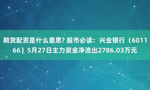 期货配资是什么意思? 股市必读：兴业银行（601166）5月27日主力资金净流出2786.03万元