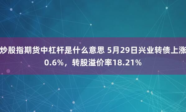 炒股指期货中杠杆是什么意思 5月29日兴业转债上涨0.6%，转股溢价率18.21%