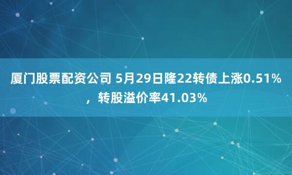 厦门股票配资公司 5月29日隆22转债上涨0.51%，转股溢价率41.03%