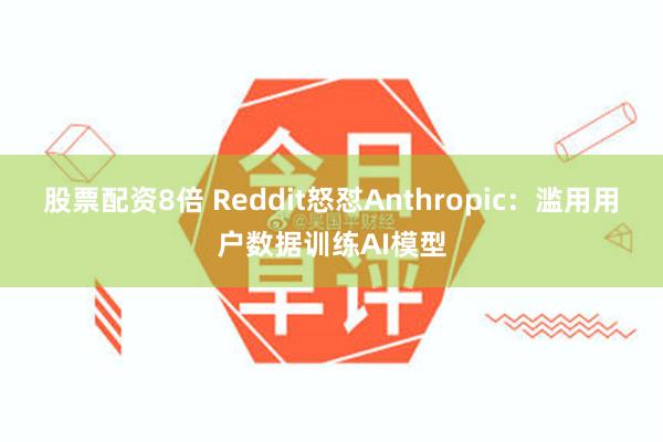 股票配资8倍 Reddit怒怼Anthropic：滥用用户数据训练AI模型