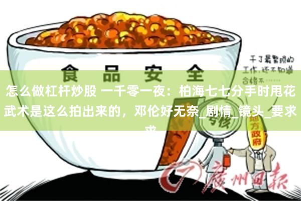怎么做杠杆炒股 一千零一夜：柏海七七分手时甩花武术是这么拍出来的，邓伦好无奈_剧情_镜头_要求