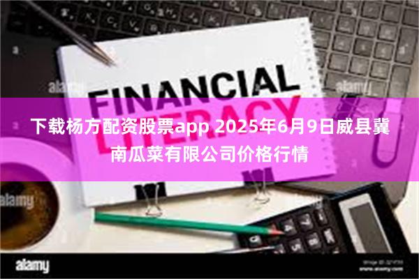 下载杨方配资股票app 2025年6月9日威县冀南瓜菜有限公司价格行情