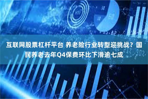 互联网股票杠杆平台 养老险行业转型迎挑战？国民养老去年Q4保费环比下滑逾七成