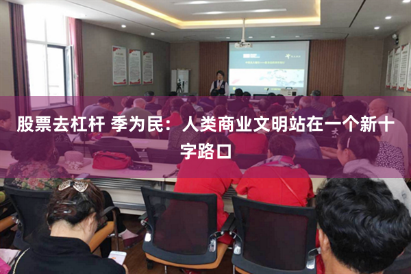 股票去杠杆 季为民：人类商业文明站在一个新十字路口