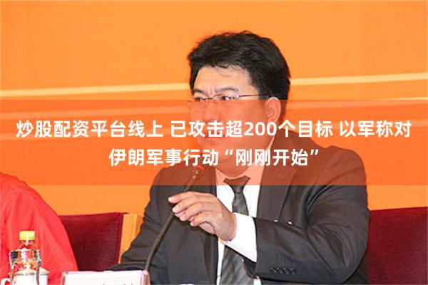 炒股配资平台线上 已攻击超200个目标 以军称对伊朗军事行动“刚刚开始”