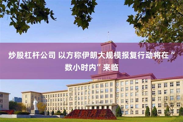 炒股杠杆公司 以方称伊朗大规模报复行动将在“数小时内”来临