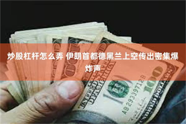 炒股杠杆怎么弄 伊朗首都德黑兰上空传出密集爆炸声