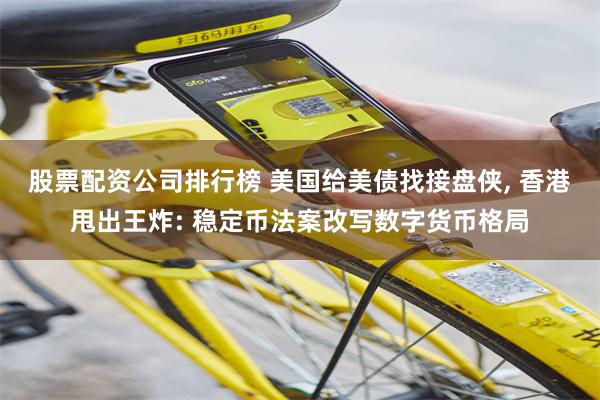 股票配资公司排行榜 美国给美债找接盘侠, 香港甩出王炸: 稳定币法案改写数字货币格局