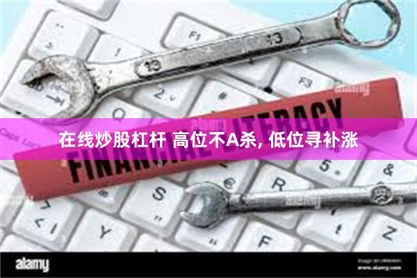 在线炒股杠杆 高位不A杀, 低位寻补涨