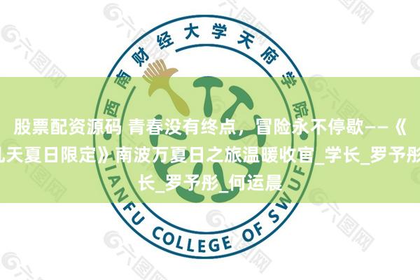 股票配资源码 青春没有终点，冒险永不停歇——《友有游几天夏日限定》南波万夏日之旅温暖收官_学长_罗予彤_何运晨