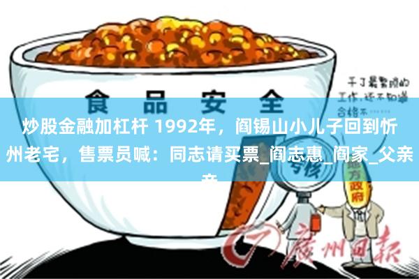 炒股金融加杠杆 1992年，阎锡山小儿子回到忻州老宅，售票员喊：同志请买票_阎志惠_阎家_父亲