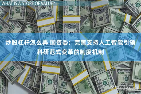 炒股杠杆怎么弄 国资委：完善支持人工智能引领科研范式变革的制度机制