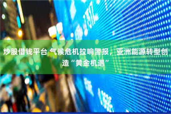 炒股借钱平台 气候危机拉响警报，亚洲能源转型创造“黄金机遇”
