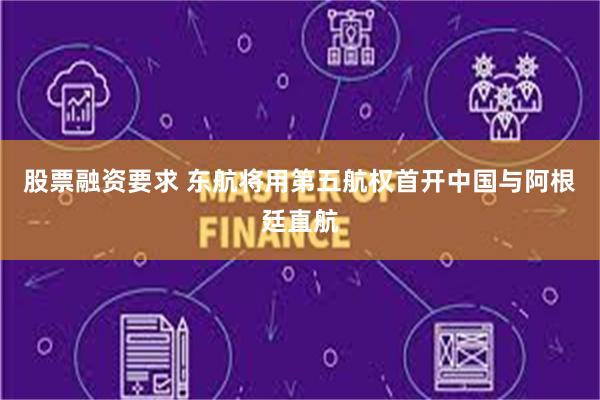 股票融资要求 东航将用第五航权首开中国与阿根廷直航
