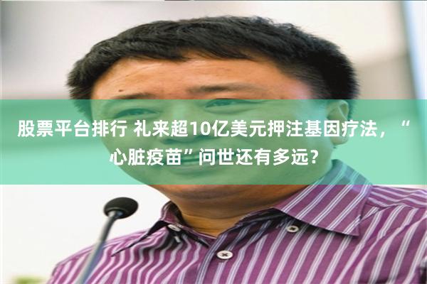 股票平台排行 礼来超10亿美元押注基因疗法，“心脏疫苗”问世还有多远？