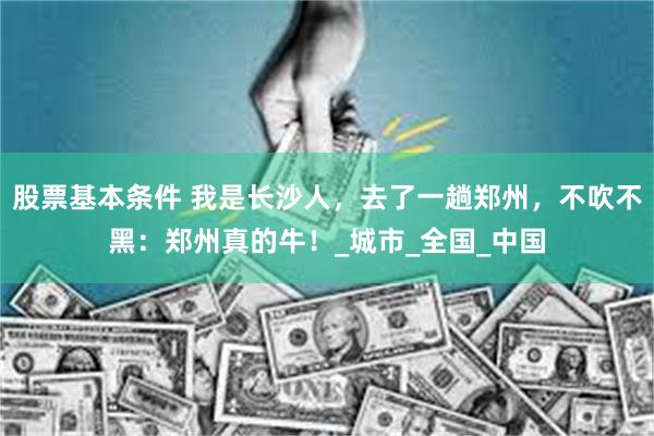 股票基本条件 我是长沙人，去了一趟郑州，不吹不黑：郑州真的牛！_城市_全国_中国