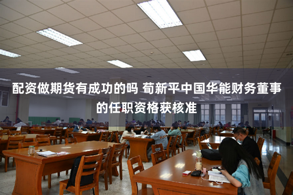 配资做期货有成功的吗 荀新平中国华能财务董事的任职资格获核准