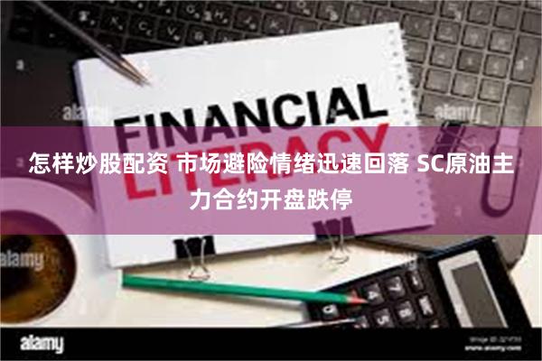 怎样炒股配资 市场避险情绪迅速回落 SC原油主力合约开盘跌停